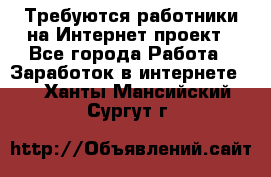 Требуются работники на Интернет-проект - Все города Работа » Заработок в интернете   . Ханты-Мансийский,Сургут г.